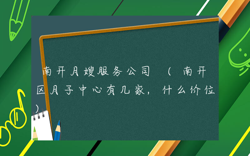 南开月嫂服务公司 (南开区月子中心有几家,什么价位)